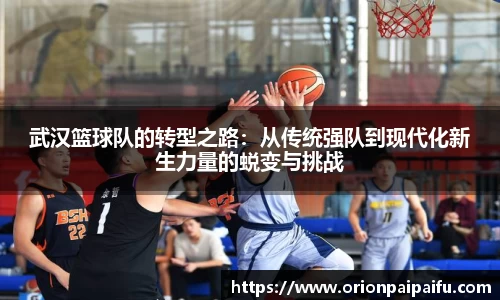 武汉篮球队的转型之路：从传统强队到现代化新生力量的蜕变与挑战